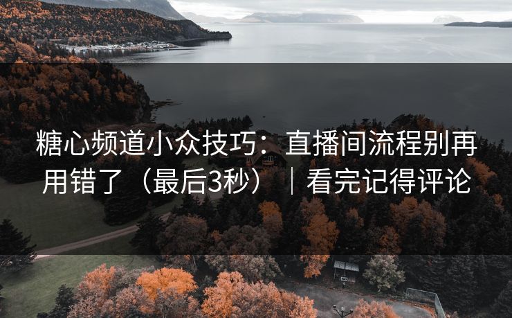 糖心频道小众技巧：直播间流程别再用错了（最后3秒）｜看完记得评论