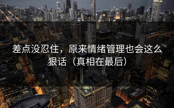 差点没忍住，原来情绪管理也会这么狠话（真相在最后）