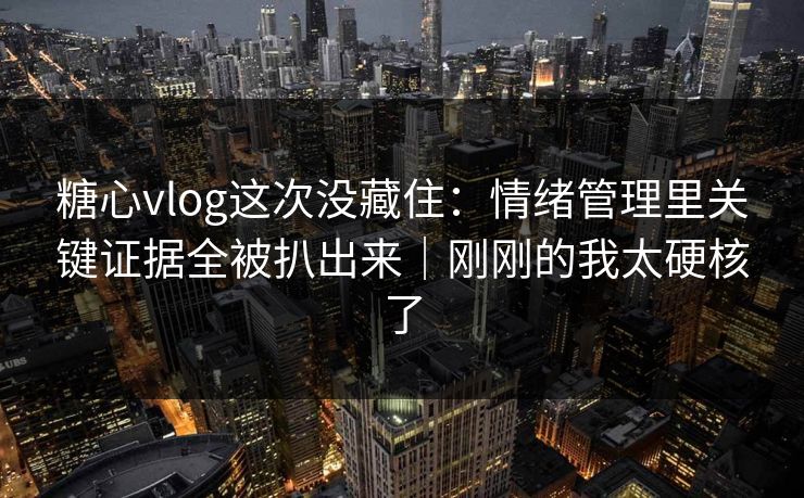 糖心vlog这次没藏住：情绪管理里关键证据全被扒出来｜刚刚的我太硬核了