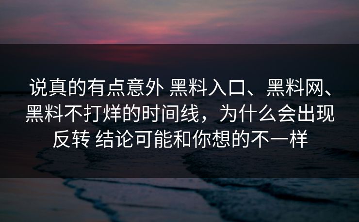 说真的有点意外 黑料入口、黑料网、黑料不打烊的时间线，为什么会出现反转 结论可能和你想的不一样