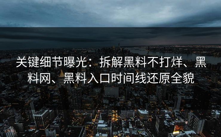 关键细节曝光：拆解黑料不打烊、黑料网、黑料入口时间线还原全貌