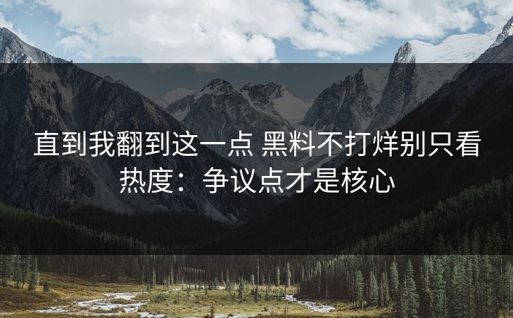 直到我翻到这一点 黑料不打烊别只看热度：争议点才是核心