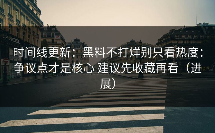 时间线更新：黑料不打烊别只看热度：争议点才是核心 建议先收藏再看（进展）