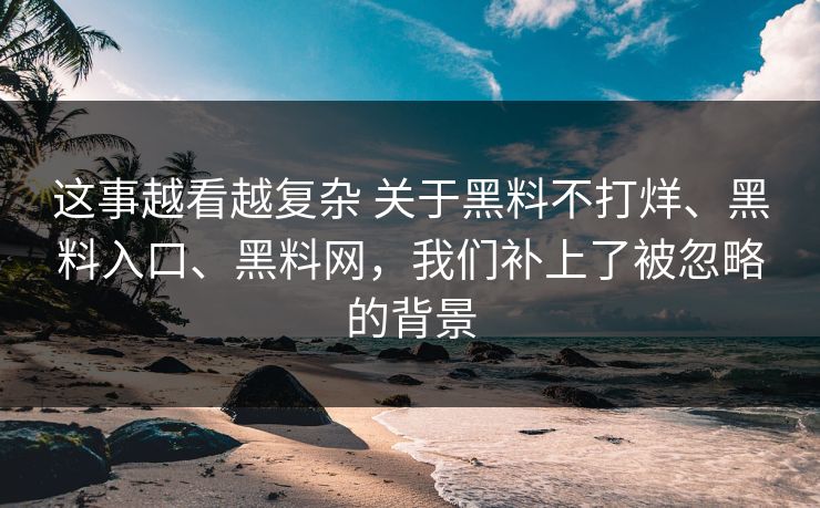 这事越看越复杂 关于黑料不打烊、黑料入口、黑料网，我们补上了被忽略的背景