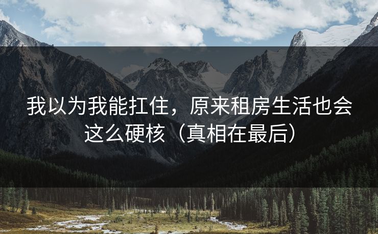 我以为我能扛住，原来租房生活也会这么硬核（真相在最后）