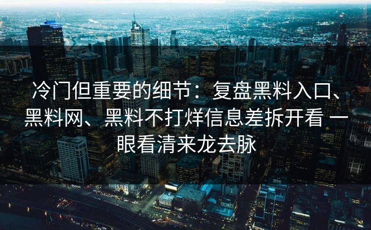 冷门但重要的细节：复盘黑料入口、黑料网、黑料不打烊信息差拆开看 一眼看清来龙去脉