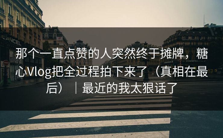那个一直点赞的人突然终于摊牌，糖心Vlog把全过程拍下来了（真相在最后）｜最近的我太狠话了