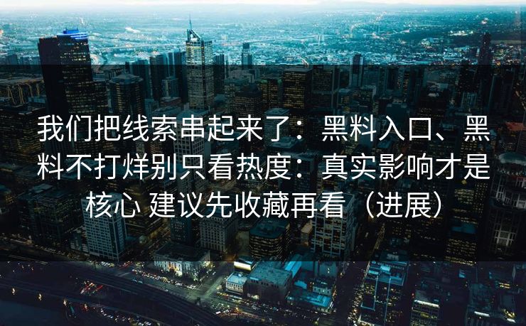 我们把线索串起来了：黑料入口、黑料不打烊别只看热度：真实影响才是核心 建议先收藏再看（进展）