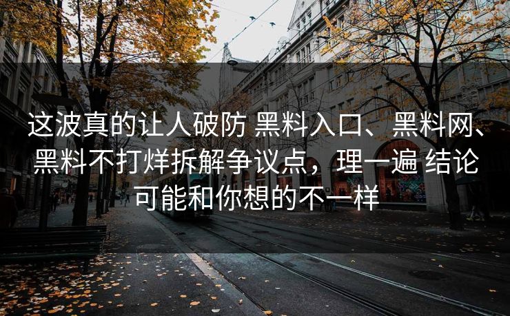 这波真的让人破防 黑料入口、黑料网、黑料不打烊拆解争议点，理一遍 结论可能和你想的不一样