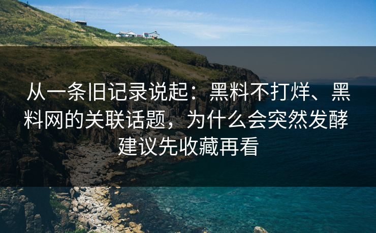 从一条旧记录说起：黑料不打烊、黑料网的关联话题，为什么会突然发酵 建议先收藏再看