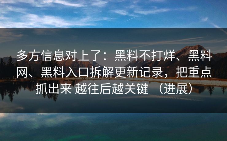 多方信息对上了：黑料不打烊、黑料网、黑料入口拆解更新记录，把重点抓出来 越往后越关键 （进展）