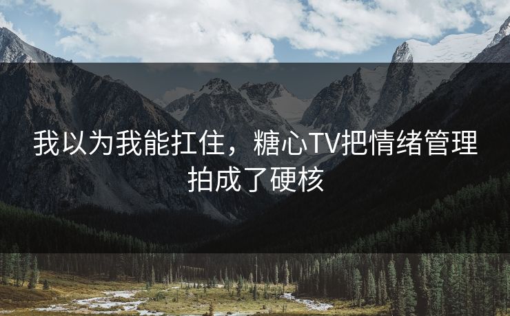 我以为我能扛住，糖心TV把情绪管理拍成了硬核