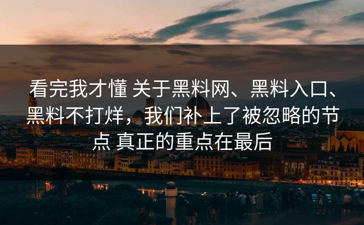 看完我才懂 关于黑料网、黑料入口、黑料不打烊，我们补上了被忽略的节点 真正的重点在最后