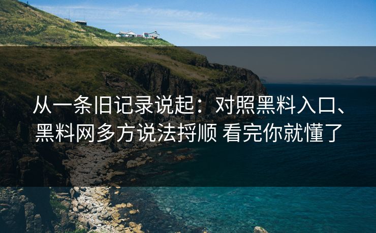 从一条旧记录说起：对照黑料入口、黑料网多方说法捋顺 看完你就懂了