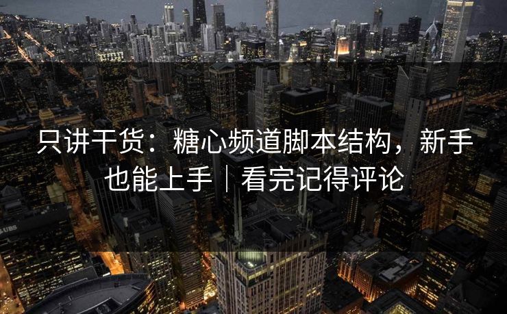 只讲干货：糖心频道脚本结构，新手也能上手｜看完记得评论