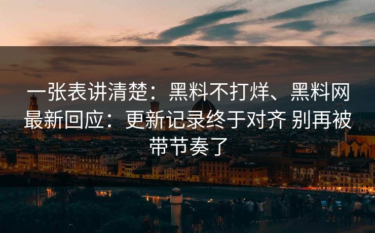 一张表讲清楚：黑料不打烊、黑料网最新回应：更新记录终于对齐 别再被带节奏了