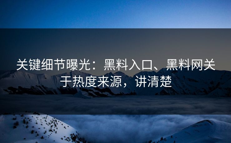 关键细节曝光：黑料入口、黑料网关于热度来源，讲清楚