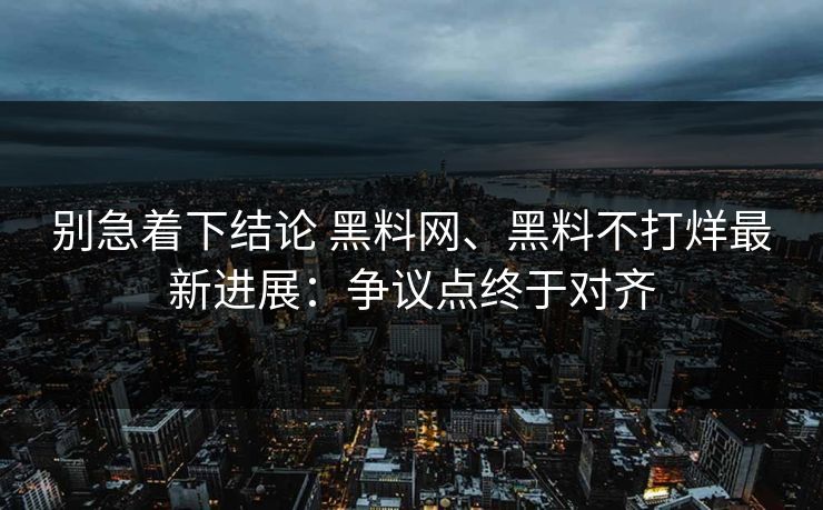 别急着下结论 黑料网、黑料不打烊最新进展：争议点终于对齐