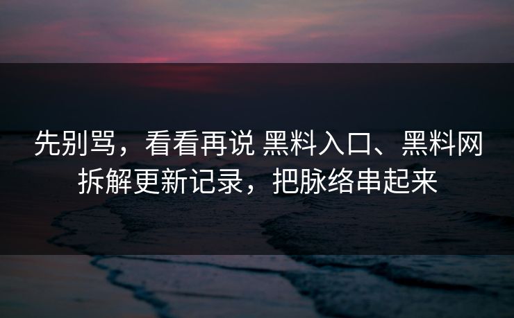 先别骂，看看再说 黑料入口、黑料网拆解更新记录，把脉络串起来