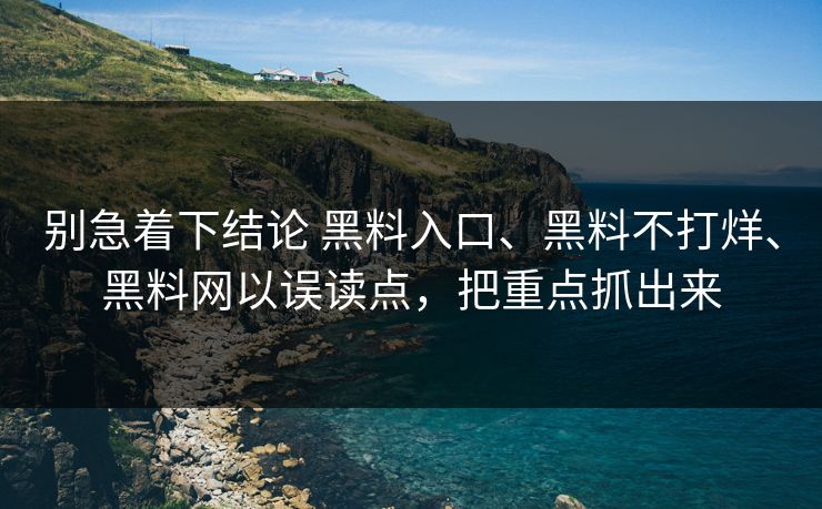 别急着下结论 黑料入口、黑料不打烊、黑料网以误读点，把重点抓出来