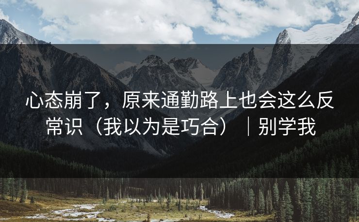 心态崩了，原来通勤路上也会这么反常识（我以为是巧合）｜别学我