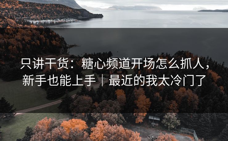 只讲干货：糖心频道开场怎么抓人，新手也能上手｜最近的我太冷门了