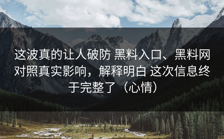 这波真的让人破防 黑料入口、黑料网对照真实影响，解释明白 这次信息终于完整了（心情）