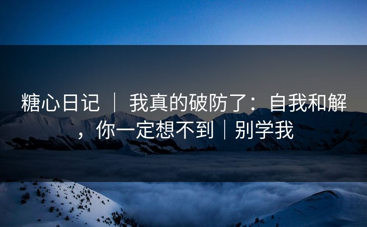 糖心日记 ｜ 我真的破防了：自我和解，你一定想不到｜别学我