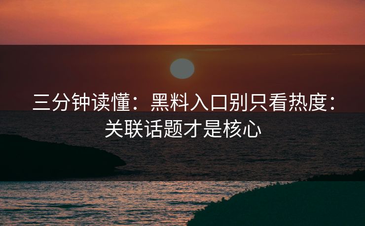三分钟读懂：黑料入口别只看热度：关联话题才是核心