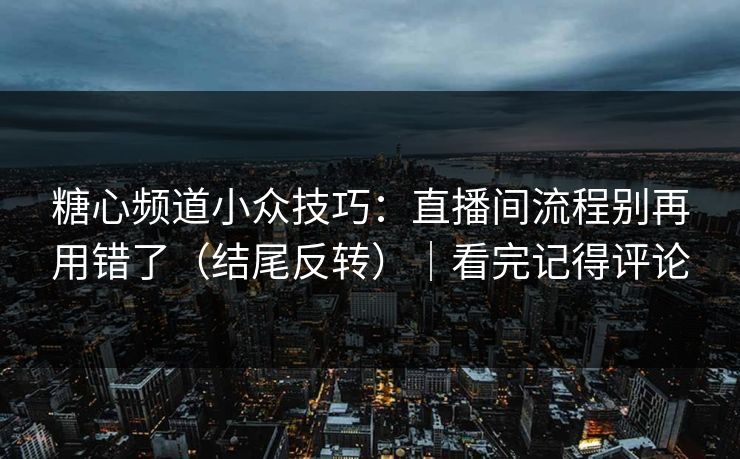 糖心频道小众技巧：直播间流程别再用错了（结尾反转）｜看完记得评论