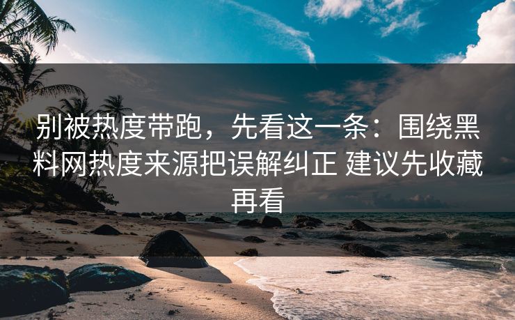 别被热度带跑，先看这一条：围绕黑料网热度来源把误解纠正 建议先收藏再看