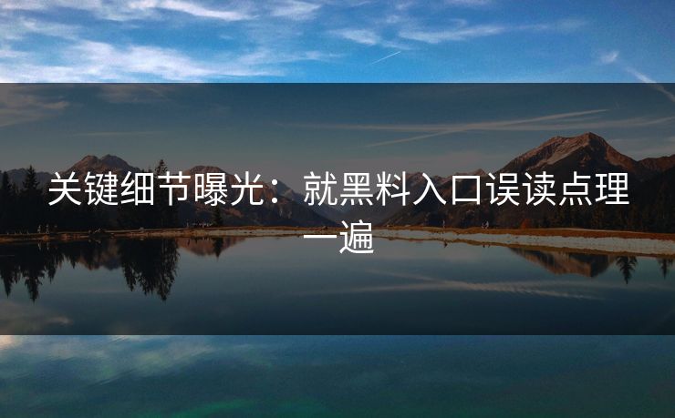 关键细节曝光：就黑料入口误读点理一遍