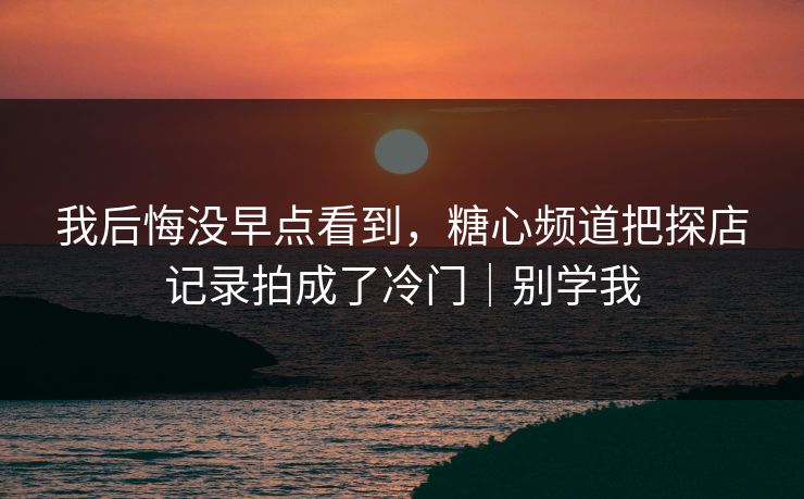 我后悔没早点看到，糖心频道把探店记录拍成了冷门｜别学我