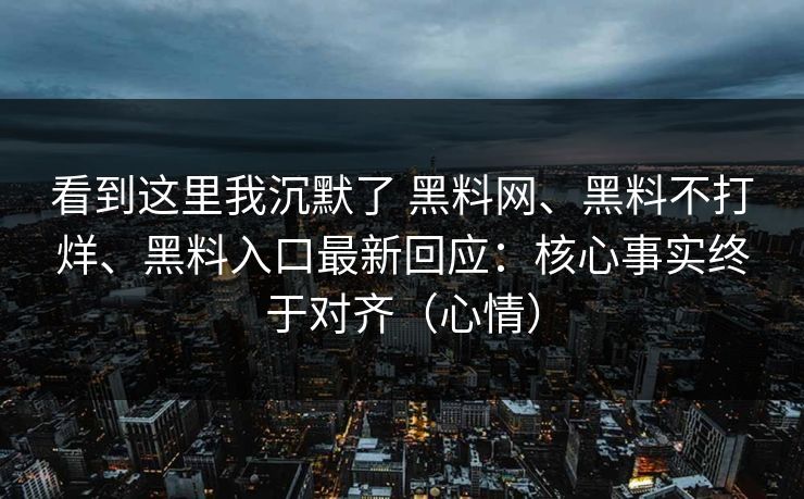 看到这里我沉默了 黑料网、黑料不打烊、黑料入口最新回应：核心事实终于对齐（心情）