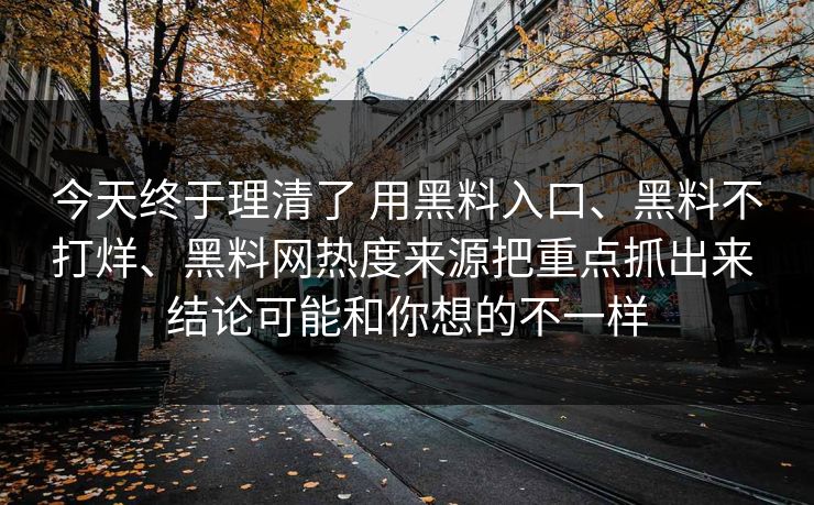 今天终于理清了 用黑料入口、黑料不打烊、黑料网热度来源把重点抓出来 结论可能和你想的不一样
