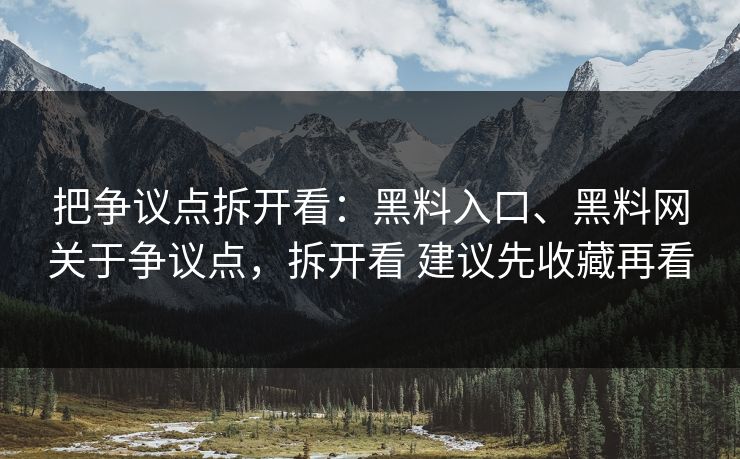 把争议点拆开看：黑料入口、黑料网关于争议点，拆开看 建议先收藏再看