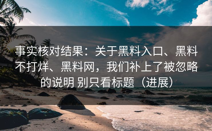 事实核对结果：关于黑料入口、黑料不打烊、黑料网，我们补上了被忽略的说明 别只看标题（进展）
