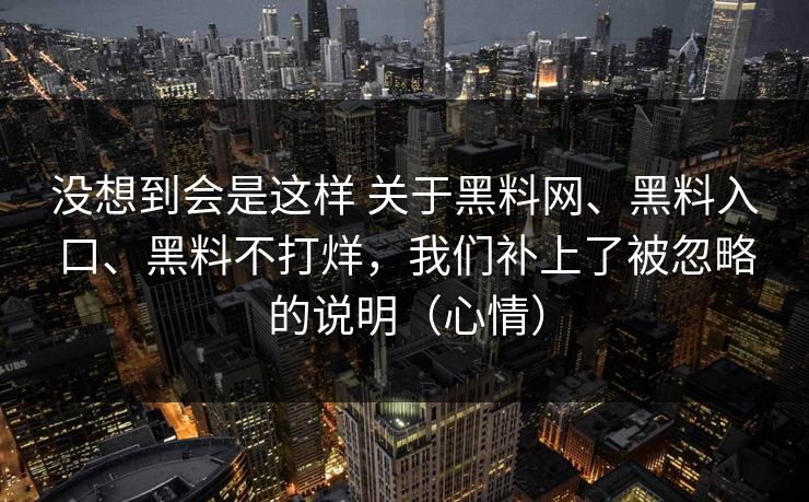 没想到会是这样 关于黑料网、黑料入口、黑料不打烊，我们补上了被忽略的说明（心情）