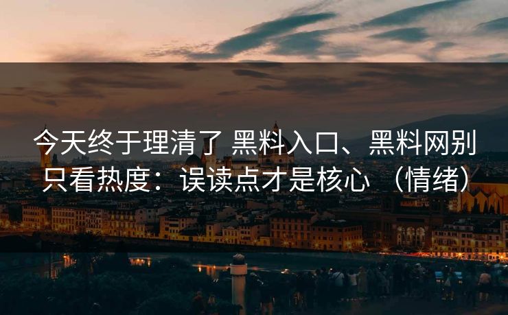 今天终于理清了 黑料入口、黑料网别只看热度：误读点才是核心 （情绪）
