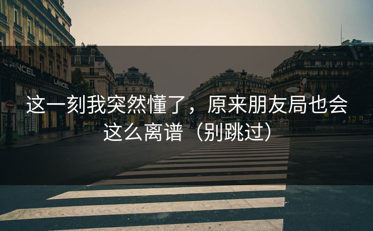 这一刻我突然懂了，原来朋友局也会这么离谱（别跳过）