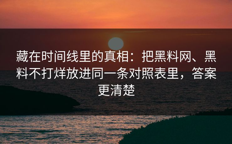 藏在时间线里的真相：把黑料网、黑料不打烊放进同一条对照表里，答案更清楚