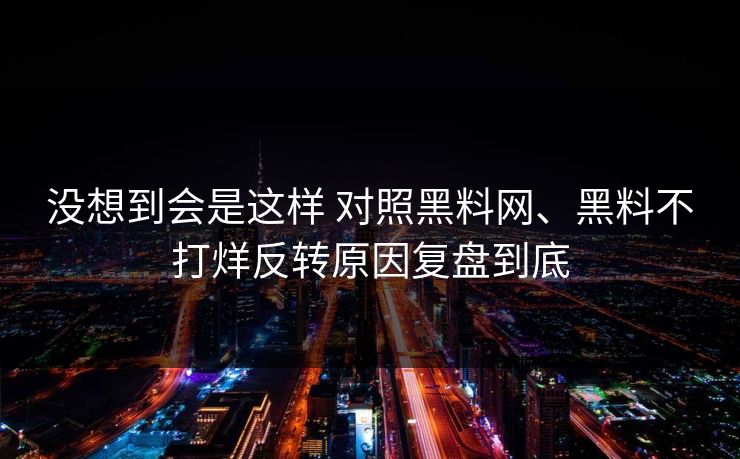 没想到会是这样 对照黑料网、黑料不打烊反转原因复盘到底