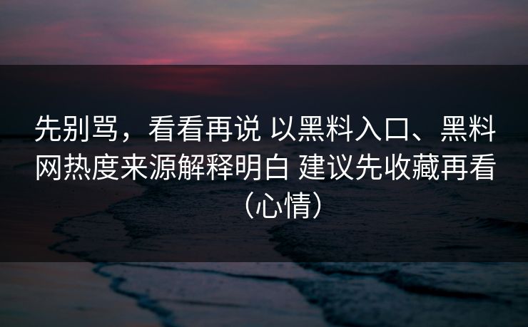先别骂，看看再说 以黑料入口、黑料网热度来源解释明白 建议先收藏再看（心情）