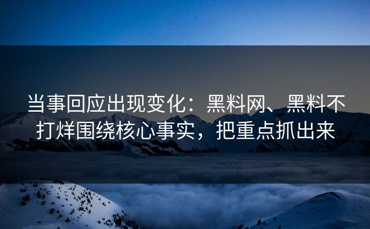 当事回应出现变化：黑料网、黑料不打烊围绕核心事实，把重点抓出来