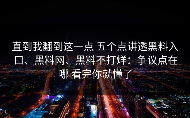 直到我翻到这一点 五个点讲透黑料入口、黑料网、黑料不打烊：争议点在哪 看完你就懂了