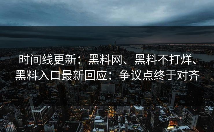 时间线更新：黑料网、黑料不打烊、黑料入口最新回应：争议点终于对齐