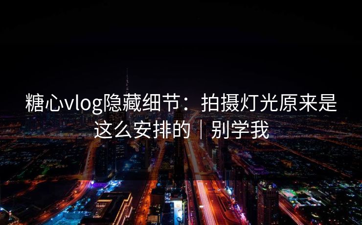 糖心vlog隐藏细节：拍摄灯光原来是这么安排的｜别学我