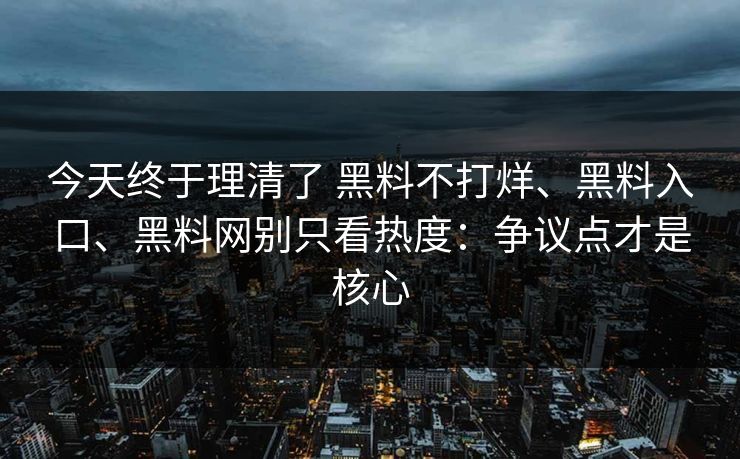 今天终于理清了 黑料不打烊、黑料入口、黑料网别只看热度：争议点才是核心
