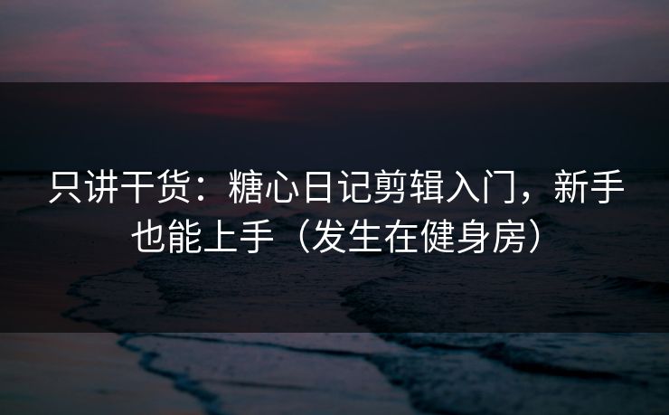 只讲干货：糖心日记剪辑入门，新手也能上手（发生在健身房）