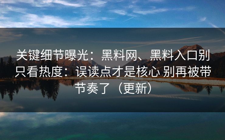 关键细节曝光：黑料网、黑料入口别只看热度：误读点才是核心 别再被带节奏了（更新）